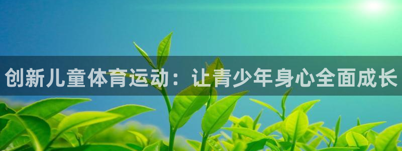 JJB竞技宝官网下载平台是正规平台吗安全吗：创新儿童