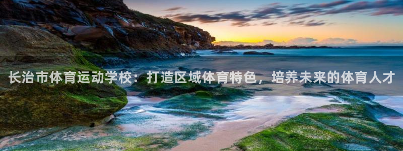 JJB竞技宝官方正版app开户：长治市体育运动学校：打造区域